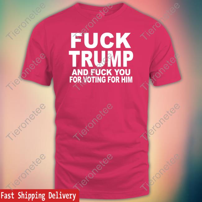 Fuck Trump And Fuck You For Voting For Him Shirt Blue