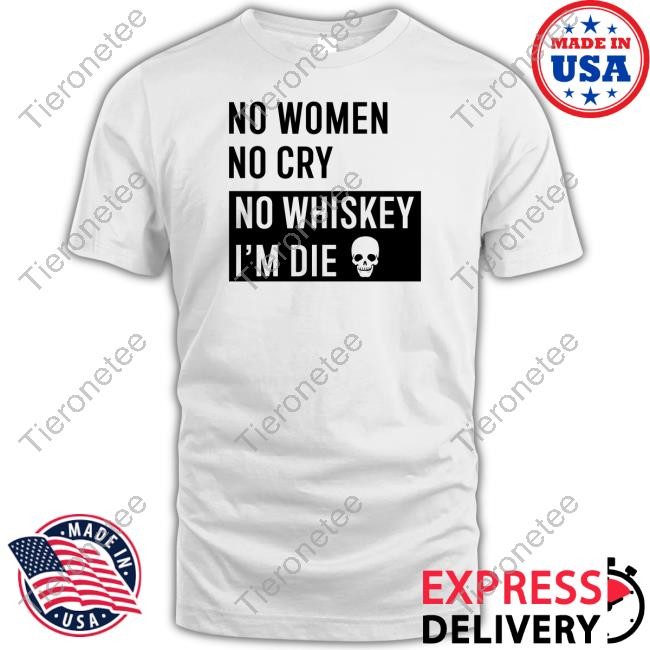 Shirtsthtgohard No Women No Cry No Whiskey I'm Die Shirt Shirts That Go Hard