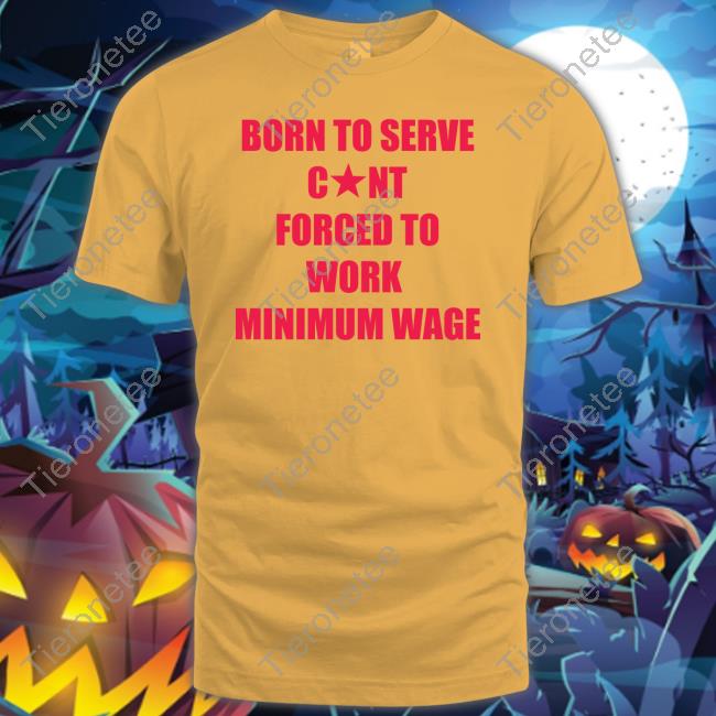 Official Born To Serve Cunt Forced To Work Minimum Wage T Shirt