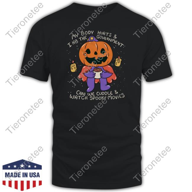Official My Body Hurts & I H8 The Government Can We Cuddle & Watch Spooky Movies Tee Shirt