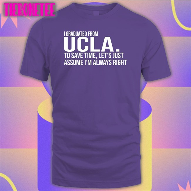 I Graduated From Ucla To Save Time Let’S Just Assume I’M Always Right Shirt Love Dem Bruins