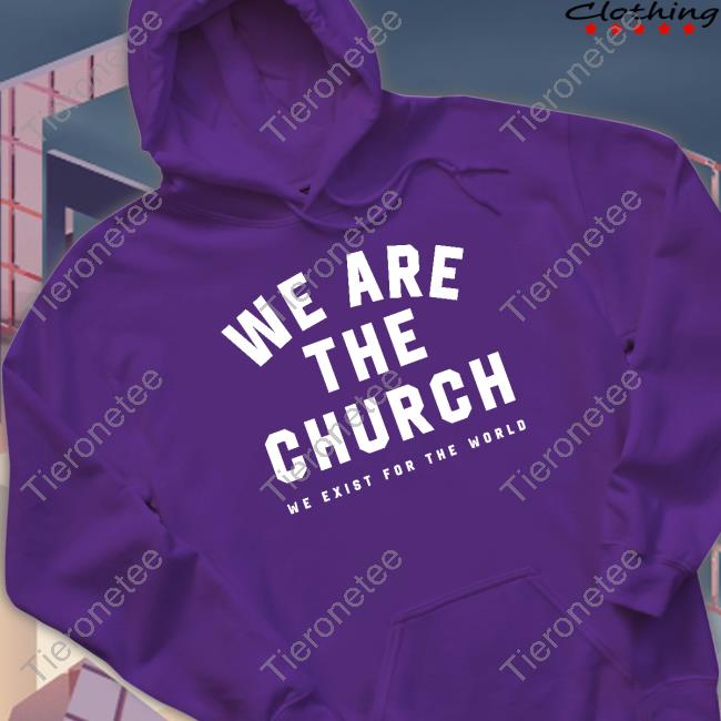 We Are The Church We Exist For The World Tee Life Church Merch We Are The Church We Exist For The World Sweatshirt
