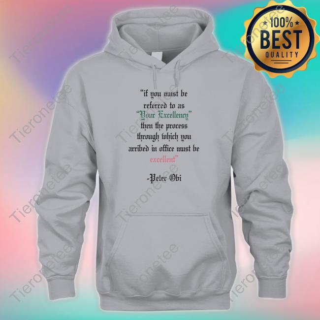 Peter Obi If You Must Be Referred To As Your Excellency Then The Process Through Which You Arribed In Office Must Be Excellent T Shirt Oluwa James