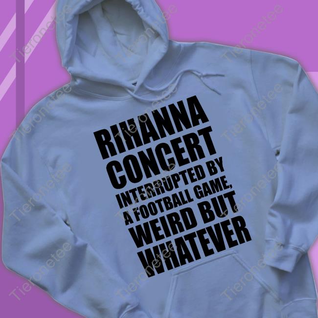 Official Rihanna Concert Interrupted By A Football Game Weird But Whatever Shirt Rihanna Concert Interrupted By A Football Game Weird But Whatever T Shirt Pop Base Super Bowl