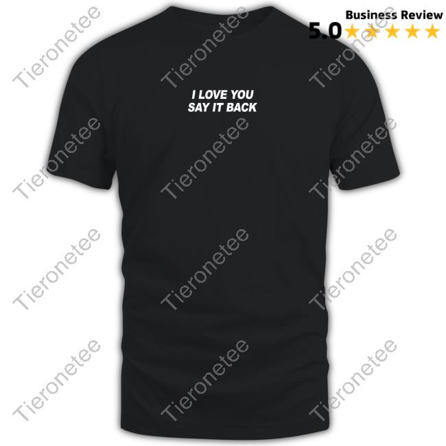 I Love You Say It Back Shirt