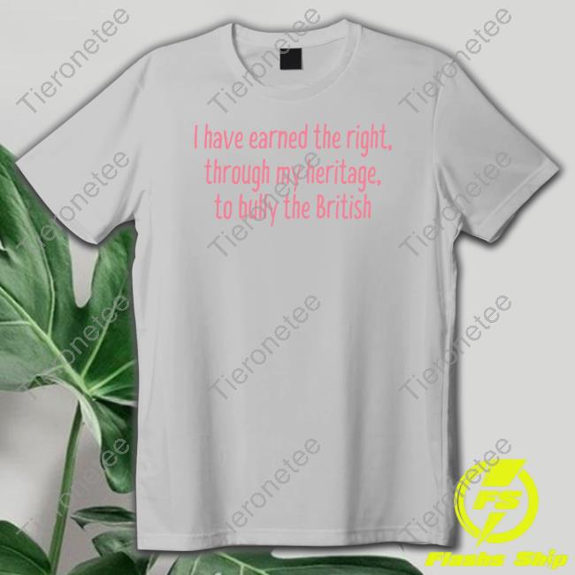 I Have Earned The Right Through My Heritage To Bully The British Tee