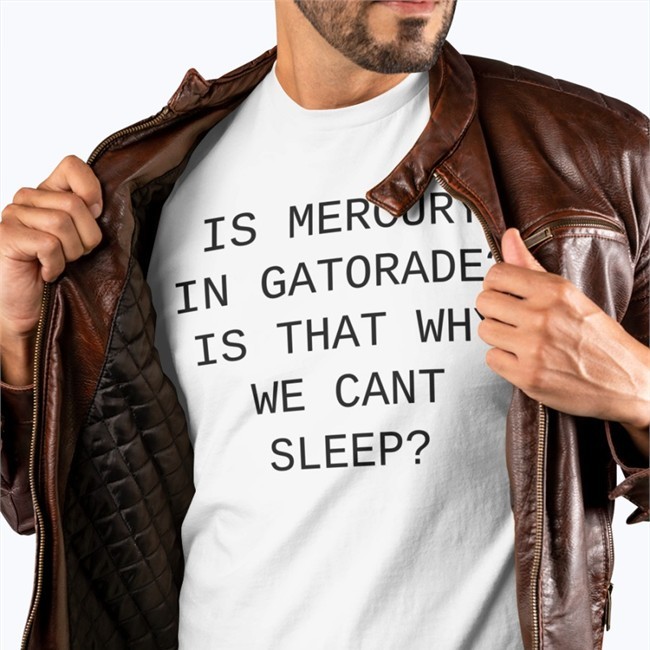 Is Mercury In Gatorade Is That Why We Cant Sleep T Shirt