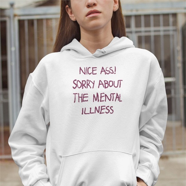 Shirts That Go Hard Nice Ass Sorry About The Mental Illness Hoodies Shirtsthtgohard