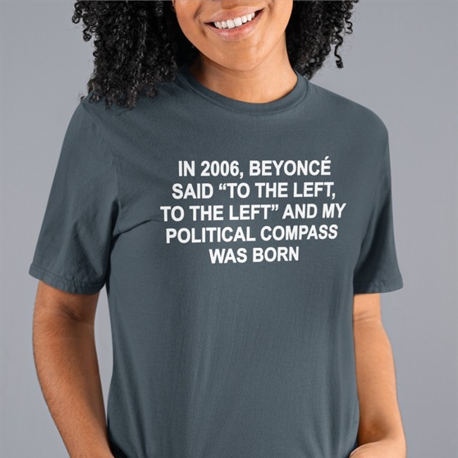 In 2006 Beyonce Said To The Left And My Political Compass Was Born Tee Shirt Shirts That Go Hard