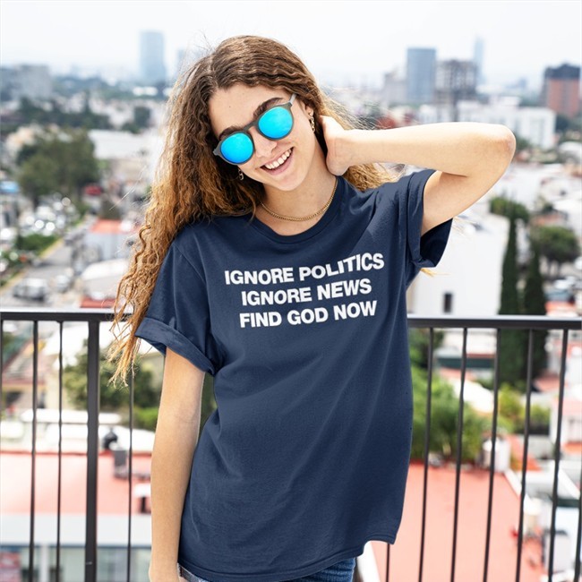 Ignore Politics Ignore News Find God Now Shirts Ignore Politics Ignore News Find God Now Hoodie