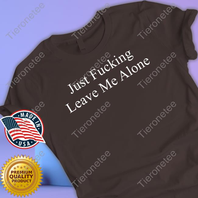 Just Fucking Leave Me Alone T-Shirt