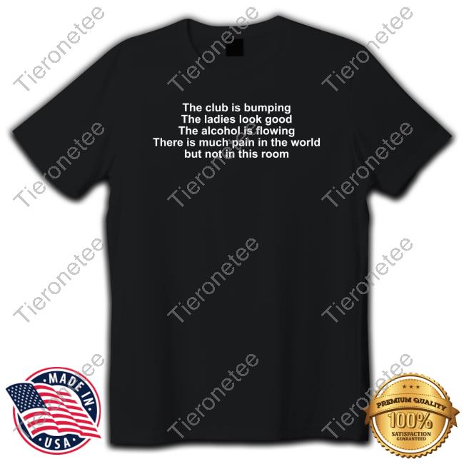 Official Shirts That Go Hard The Club Is Bumping The Ladies Look Good The Alcohol Is Flowing There Is Much Pain In The World But Not In This Room Tee