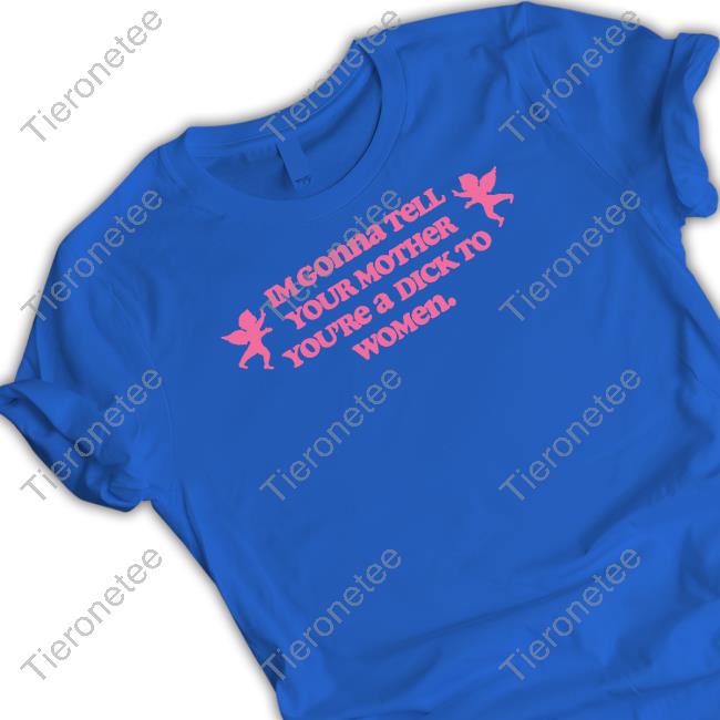 Official Im Gonna Tell Your Mother You're A Dick To Women Shirt