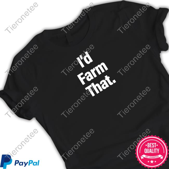 I'd Farm That Shirt