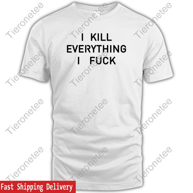I Kill Everything I Fuck T Shirts