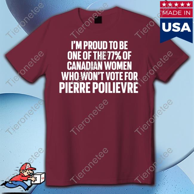 Official I'm Proud To Be One Of The 77% Of Canadian Women Who Won't Vote For Pierre Poilievre T Shirt