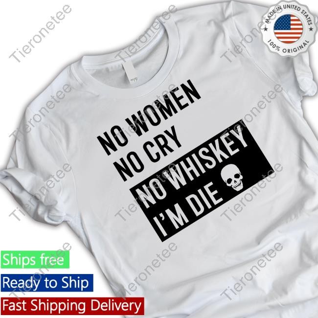Shirts That Go Hard No Women No Cry No Whiskey I'm Die Shirt Shirtsthtgohard