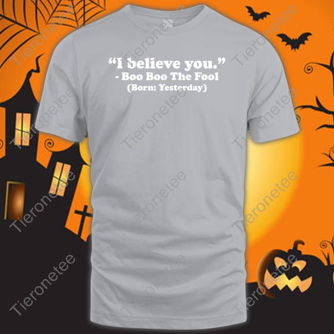 Official Mewefree Shop I Believe You Boo Boo The Fool Born Yesterday Shirt