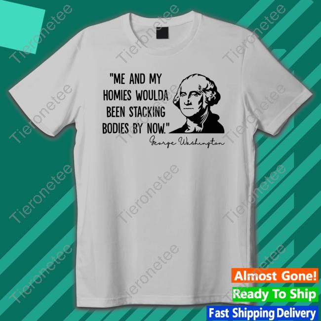 Me And My Homies Woulda Been Stacking Bodies By Now T Shirt