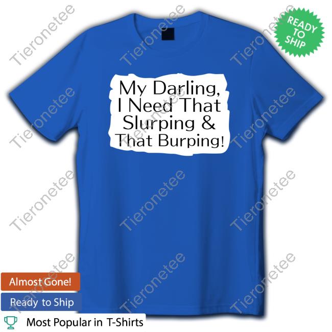 Official My Darling I Need That Slurping & That Burping Shirts