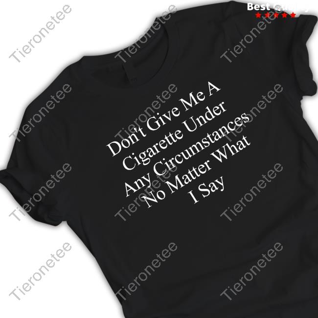 Official Don't Give Me A Cigarette Under Any Circumstances No Matter What I Say Tee Shirt