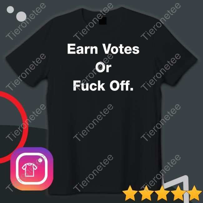 Earn Votes Or Fuck Off Shirts