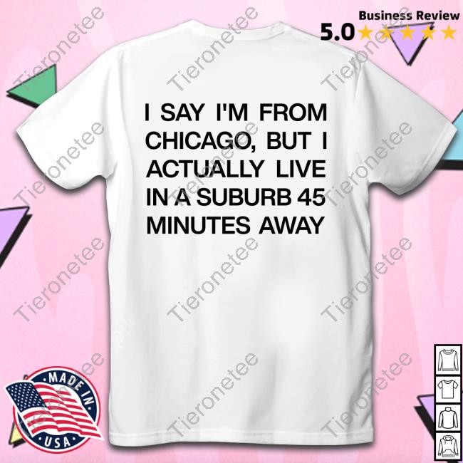 I Say I'm From Chicago But I Actually Live In A Suburb 45 Minutes Away Shirts