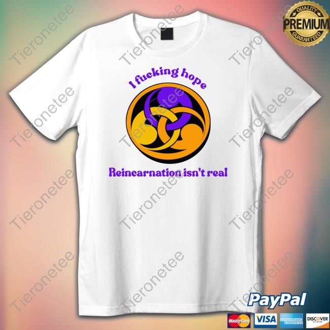 I Fucking Hope Reincarnation Isn't Real Shirt Goodshirts