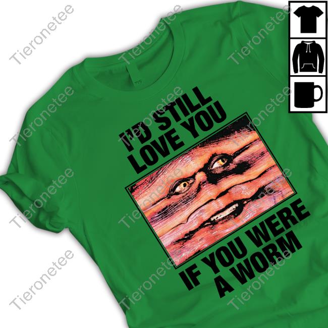Shirts That Go Hard Merch I'd Still Love You If You Were A Worm T Shirt