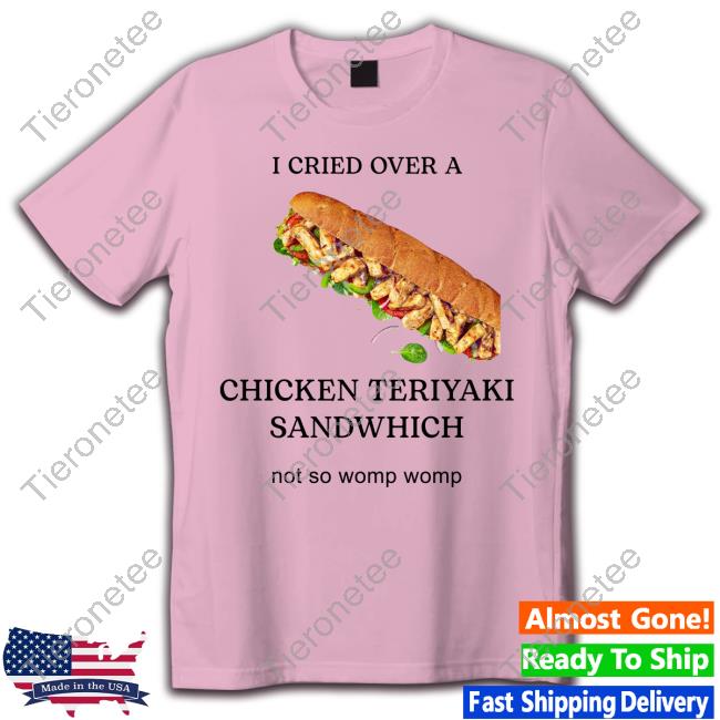 I Cried Over A Chicken Teriyaki Sandwhich Not So Womp Womp Tee