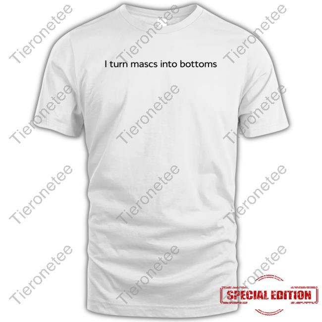 I Turn Mascs Into Bottoms Shirt