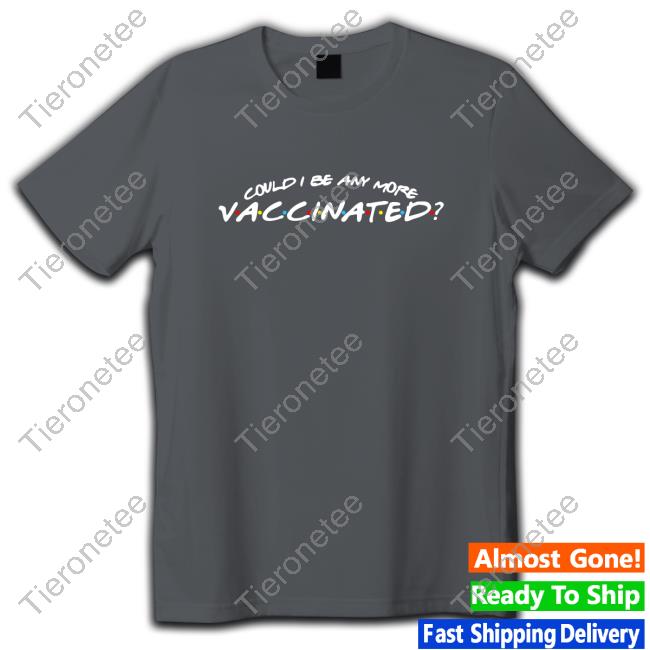 Could I Be Any More Vaccinated T Shirts