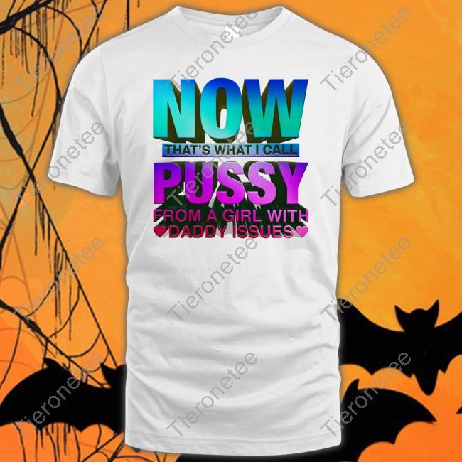 Now That's What I Call Pussy From A Girl With Daddy Issues T Shirts