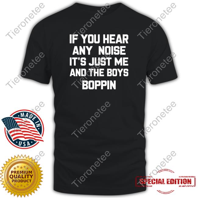 If You Hear Any Noise It's Just Me And The Boys Boppin Shirt