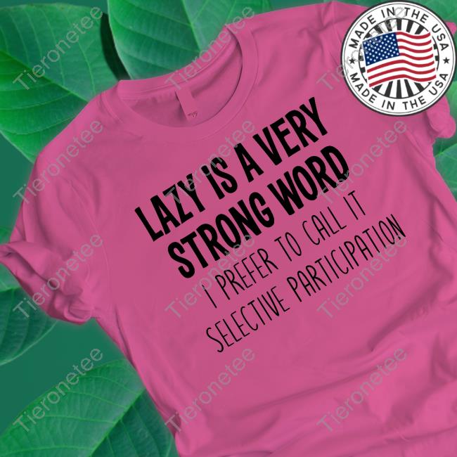 Lazy Is A Very Strong Word I Prefer To Call It Selective Participation Shirts
