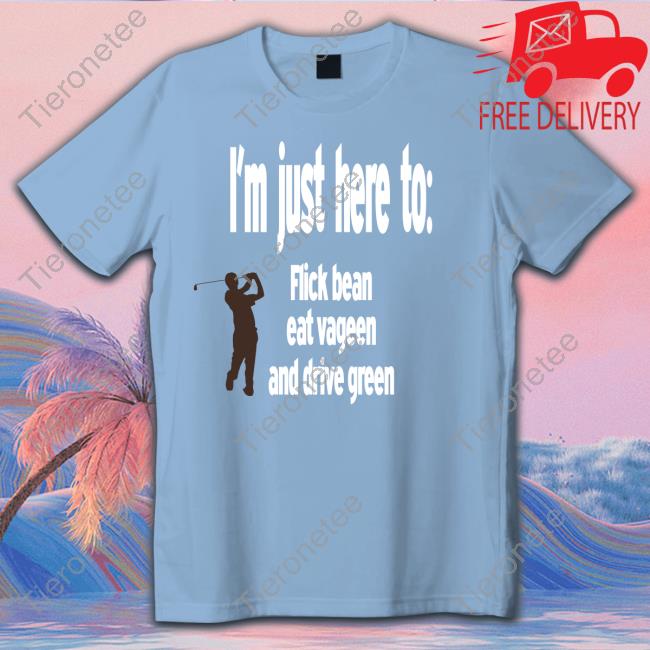 I'm Just Here To Flick Bean Eat Vageen And Drive Green Shirt