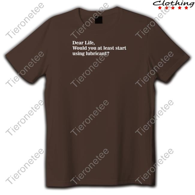 Dear Life Would You At Least Start Using Lubricant Tee Shirt