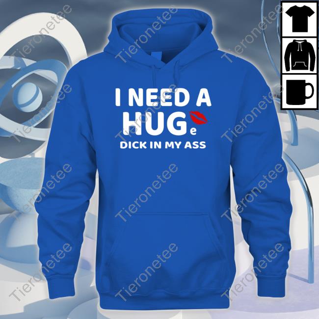 I Need A Huge Dick In My Ass T-Shirt