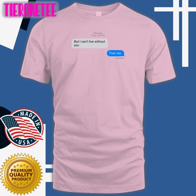 But I Can't Live Without You Then Die Message Shirt Shirts That Go Hard