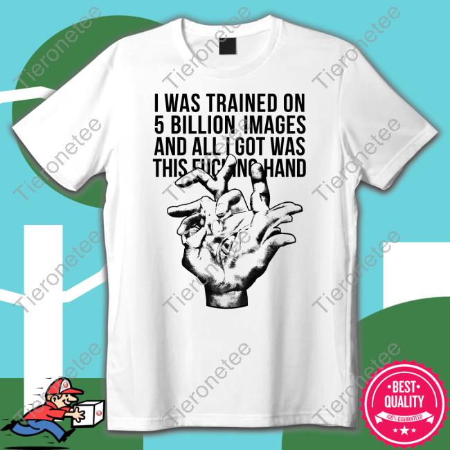 I Was Trained On 5 Billion Images And All I Got Was This Fucking Hand New T-Shirt