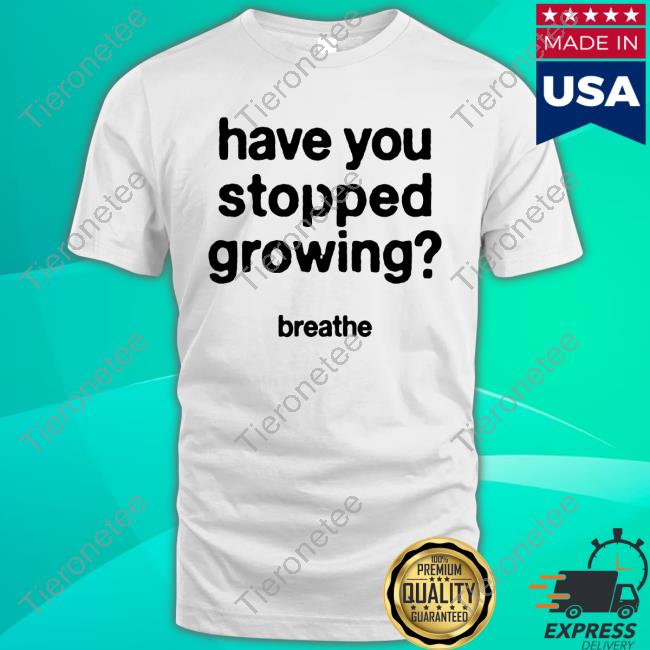Have You Stopped Growing Breathe Shirt