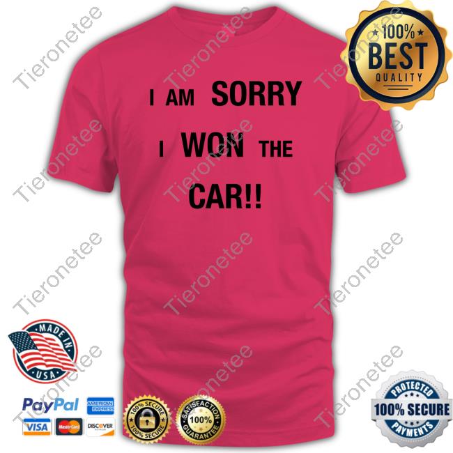 I Am Sorry I Won The Car Shirt