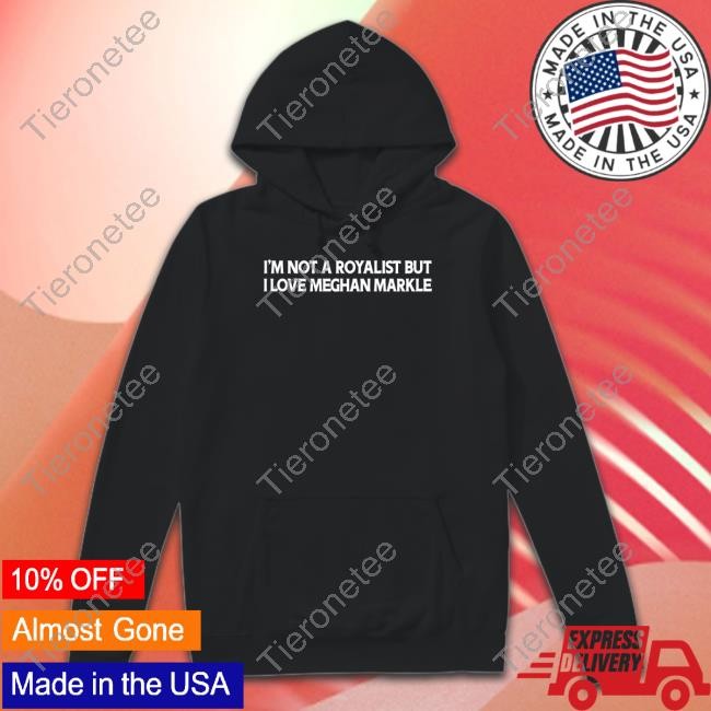 I'm Not A Royalist But I Love Meghan Markle Hoodie Boylepete1970 Big Old Pete